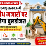 KGMU Lucknow में अवैध मजारों पर कार्रवाई की तैयारी, नोटिस अवधि पूरी होने के बाद चलेगा बुलडोजर